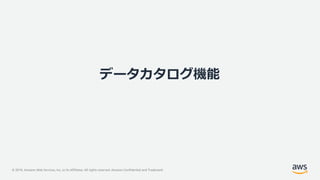 © 2019, Amazon Web Services, Inc. or its Affiliates. All rights reserved. Amazon Confidential and Trademark
データカタログ機能
 