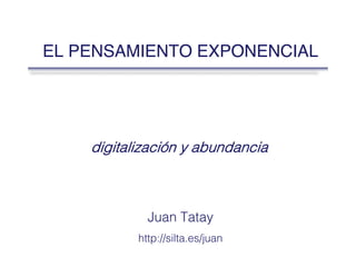 EL PENSAMIENTO EXPONENCIAL
digitalización y abundancia
Juan Tatay
http://silta.es/juan
 