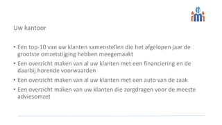 Uw kantoor
• Een top-10 van uw klanten samenstellen die het afgelopen jaar de
grootste omzetstijging hebben meegemaakt
• Een overzicht maken van al uw klanten met een financiering en de
daarbij horende voorwaarden
• Een overzicht maken van al uw klanten met een auto van de zaak
• Een overzicht maken van uw klanten die zorgdragen voor de meeste
adviesomzet
Data Science
 