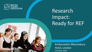 Research
Impact:
Ready for REF
Ambassadors Bloomsbury
Hotel, London
2 October 2019
 