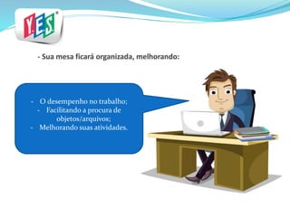 - O desempenho no trabalho;
- Facilitando a procura de
objetos/arquivos;
- Melhorando suas atividades.
 