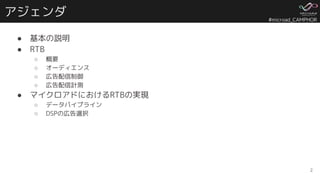 #microad_CAMPHOR
アジェンダ
● 基本の説明
● RTB
○ 概要
○ オーディエンス
○ 広告配信制御
○ 広告配信計測
● マイクロアドにおけるRTBの実現
○ データパイプライン
○ DSPの広告選択
2
 