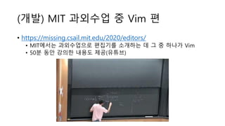 (개발) MIT 과외수업 중 Vim 편
• https://missing.csail.mit.edu/2020/editors/
• MIT에서는 과외수업으로 편집기를 소개하는 데 그 중 하나가 Vim
• 50분 동안 강의한 내...