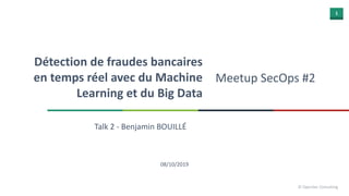 1
© OpenSec Consulting
Détection de fraudes bancaires
en temps réel avec du Machine
Learning et du Big Data
Talk 2 - Benjamin BOUILLÉ
08/10/2019
Meetup SecOps #2
 