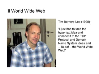 Il World Wide Web
21
Tim Berners-Lee (1995)
"I just had to take the
hypertext idea and
connect it to the TCP
Protocol and Domain
Name System ideas and
– Ta-da! – the World Wide
Web!”
 