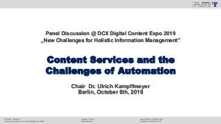 PROJECT CONSULT
Unternehmensberatung Dr. Ulrich Kampffmeyer GmbH
www.PROJECT-CONSULT.com
© PROJECT CONSULT 2019
Postfach 20 25 55
20218 Hamburg
1
Chair Dr. Ulrich Kampffmeyer
Berlin, October 8th, 2019
Panel Discussion @ DCX Digital Content Expo 2019
„New Challenges for Holistic Information Management”
Content Services and the
Challenges of Automation
 
