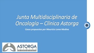 Junta Multidisciplinaria de
Oncología – Clínica Astorga
Casos propuestos por Mauricio Lema Medina
 