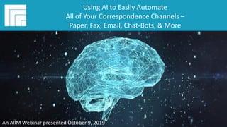 Underwritten by:
#AIIMYour Digital Transformation Begins with
Intelligent Information Management
Using AI to Easily Automate All of Your
Correspondence Channels – Paper, Fax,
Email, Chat-Bots, & More
Presented DATE
Using AI to Easily Automate
All of Your Correspondence Channels –
Paper, Fax, Email, Chat-Bots, & More
An AIIM Webinar presented October 9, 2019
 