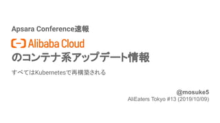 Apsara Conference速報
のコンテナ系アップデート情報
すべてはKubernetesで再構築される
1
@mosuke5
AliEaters Tokyo #13 (2019/10/09)
 