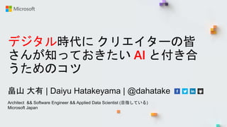 デジタル時代に クリエイターの皆
さんが知っておきたい AI と付き合
うためのコツ
畠山 大有 | Daiyu Hatakeyama | @dahatake
Architect && Software Engineer && Applied Data Scientist (目指している)
Microsoft Japan
 