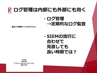 ログ管理は内部にも外部にも効く
• ログ管理
→定期的なログ監査
• SIEMの流行に
合わせて
見直しても
良い時期では？
 
