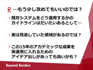 …もう少し攻めてもいいのでは？
• 既存システムをどう運用するかの
ガイドラインはだいたいあるとして…
• 実は見逃していた領域があるのでは？
• この15年のアカデミックな成果を
実運用に入れるための
アイデア出しがあっても良いかも？
 