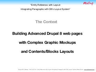 Drupal NYC Meetup - 9th Oct 2019 - Entity Reference with Layout: Integrating Paragraphs with D8's Layout System (@Italo Mairo - www.italomairo.com )
"Entity Reference with Layout:  
Integrating Paragraphs with D8's Layout System"
The Context
Building Advanced Drupal 8 web pages
with Complex Graphic Mockups
and Contents/Blocks Layouts
 