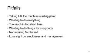 Pitfalls
• Taking HR too much as starting point
• Wanting to do everything
• Too much in too short time
• Wanting to do things for everybody
• Not working fact based
• Lose sight on employees and management
14
 