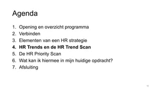 Agenda
1. Opening en overzicht programma
2. Verbinden
3. Elementen van een HR strategie
4. HR Trends en de HR Trend Scan
5. De HR Priority Scan
6. Wat kan ik hiermee in mijn huidige opdracht?
7. Afsluiting
16
 