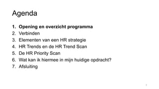 Agenda
1. Opening en overzicht programma
2. Verbinden
3. Elementen van een HR strategie
4. HR Trends en de HR Trend Scan
5. De HR Priority Scan
6. Wat kan ik hiermee in mijn huidige opdracht?
7. Afsluiting
2
 