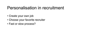 Personalisation in recruitment
• Create your own job
• Choose your favorite recruiter
• Fast or slow process?
 