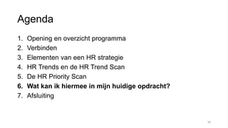 Agenda
1. Opening en overzicht programma
2. Verbinden
3. Elementen van een HR strategie
4. HR Trends en de HR Trend Scan
5. De HR Priority Scan
6. Wat kan ik hiermee in mijn huidige opdracht?
7. Afsluiting
36
 
