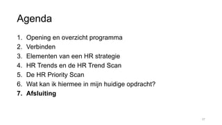 Agenda
1. Opening en overzicht programma
2. Verbinden
3. Elementen van een HR strategie
4. HR Trends en de HR Trend Scan
5. De HR Priority Scan
6. Wat kan ik hiermee in mijn huidige opdracht?
7. Afsluiting
37
 