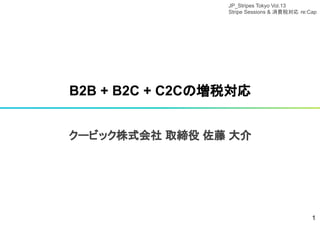 B2B + B2C + C2Cの増税対応
クービック株式会社 取締役 佐藤 大介
1
JP_Stripes Tokyo Vol.13
Stripe Sessions & 消費税対応 re:Cap
 