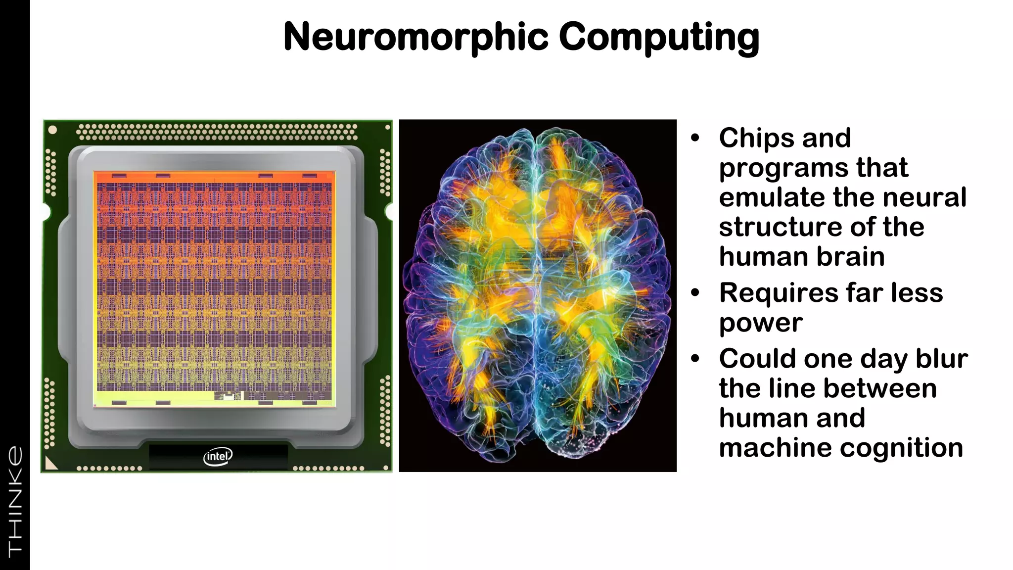 Neuromorphic Computing
• Chips and
programs that
emulate the neural
structure of the
human brain
• Requires far less
power
• Could one day blur
the line between
human and
machine cognition
 
