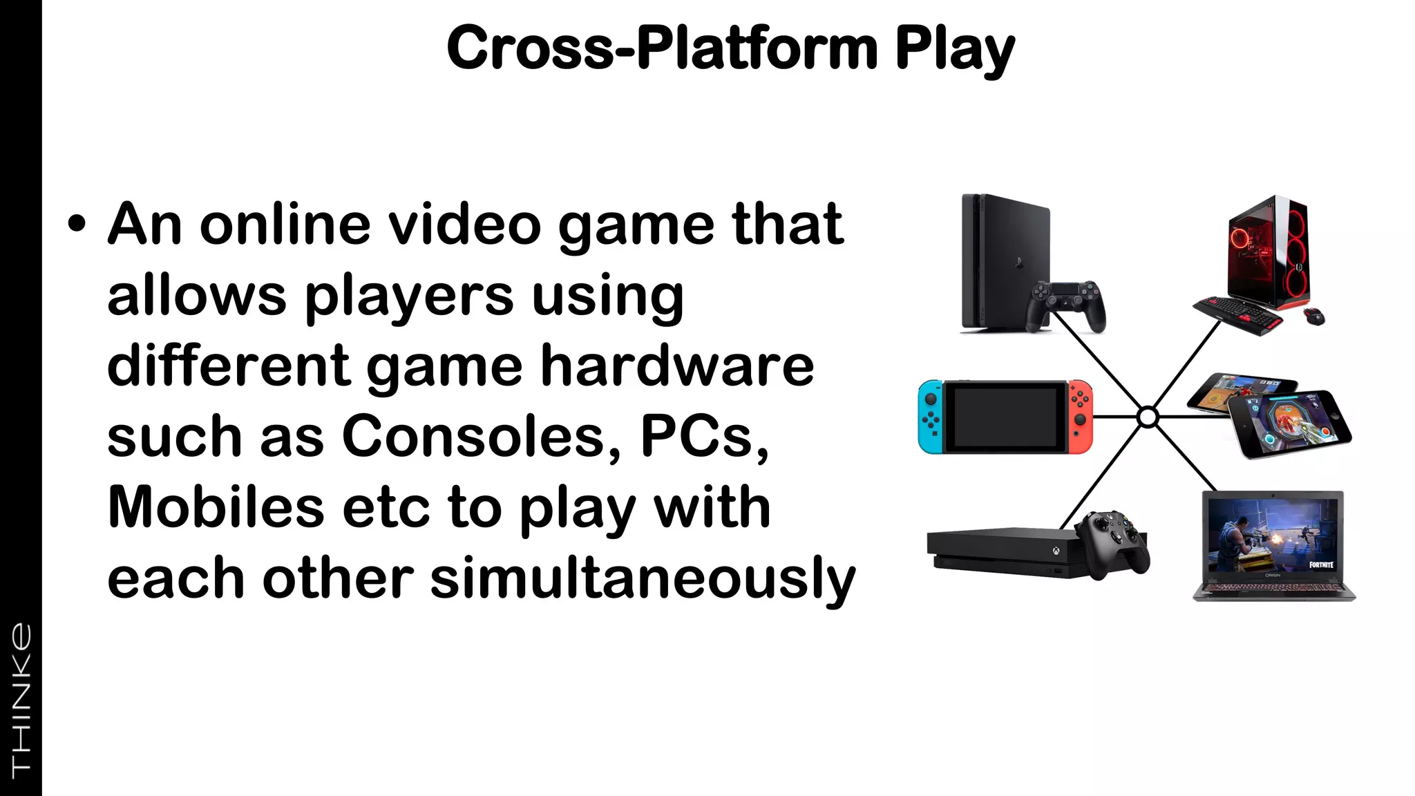 • An online video game that
allows players using
different game hardware
such as Consoles, PCs,
Mobiles etc to play with
each other simultaneously
Cross-Platform Play
 