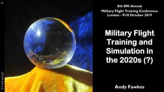 Military Flight
Training and
Simulation in
the 2020s (?)
Andy Fawkes
8th SMi Annual
Military Flight Training Conference
London - 9/10 October 2019
 