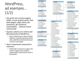 WordPress,
ad esempio...
(1/2)
• Gli utenti non scrivono pagina
HTML, ma da qualche parte i dati
delle pagine, degli utenti, dei
commenti, dei contenuti
multimediali, … devono essere
memorizzati
• Questo a destra è lo schema del
DB relazionale di WordPress…
• Non è rilevante per il tipico utente,
sebbene sia potenzialmente molto
utile, addirittura fondamentale per
scrivere nuovi plugin
• Non è importante conoscerlo a
memoria…
• D’altronde è necessario sapere che
esiste e magari avere qualche
rudimentale conoscenza di come è
strutturato
23
 