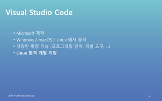 2019 iFunFactory Dev Day
Visual Studio Code
• Microsoft 제작
• Windows / macOS / Linux 에서 동작
• 다양한 확장 기능 (프로그래밍 언어, 개발 도구, …)
• Linux 원격 개발 지원
6
 