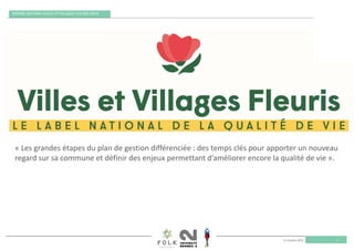 11 octobre 2019
REMISE DES PRIX VILLES ET VILLAGES FLEURIS 2019
1
« Les grandes étapes du plan de gestion différenciée : des temps clés pour apporter un nouveau 
regard sur sa commune et définir des enjeux permettant d’améliorer encore la qualité de vie ». 
 