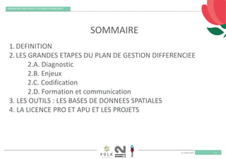 11 octobre 2019
REMISE DES PRIX VILLES ET VILLAGES FLEURIS 2019
2
SOMMAIRE
1.DEFINITION
2.LES GRANDES ETAPES DU PLAN DE GESTION DIFFERENCIEE
2.A. Diagnostic
2.B. Enjeux
2.C. Codification
2.D. Formation et communication
3. LES OUTILS : LES BASES DE DONNEES SPATIALES
4. LA LICENCE PRO ET APU ET LES PROJETS
 
