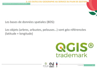 11 octobre 2019
REMISE DES PRIX VILLES ET VILLAGES FLEURIS 2019
25
3. LES OUTILS DU GEOGRAPHE AU SERVICE DU PLAN DE GESTION
Les bases de données spatiales (BDS):
Les objets (arbres, arbustes, pelouses…) sont géo référencées 
(latitude + longitude)
 