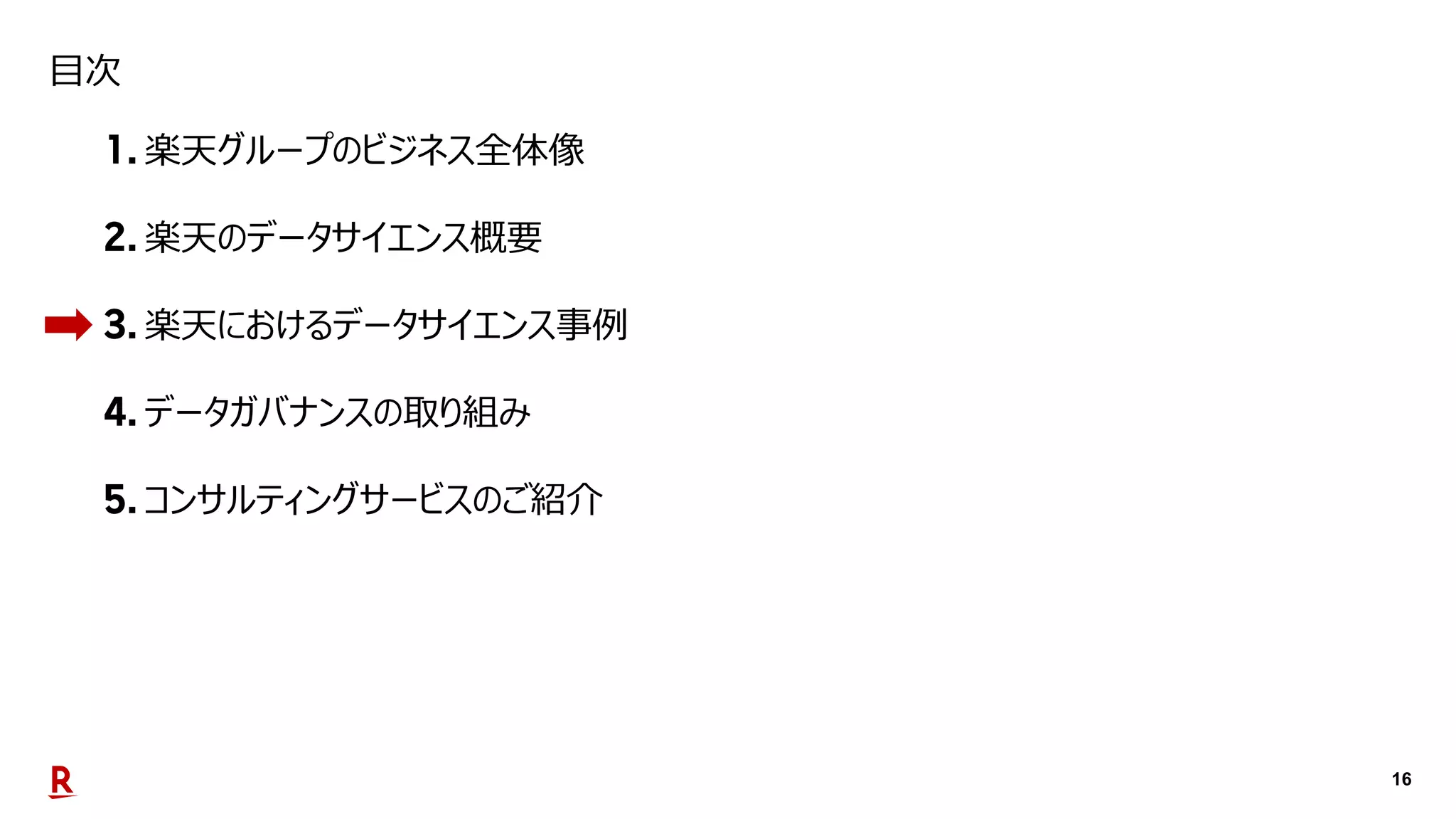16
目次
楽天グループのビジネス全体像
楽天のデータサイエンス概要
楽天におけるデータサイエンス事例
データガバナンスの取り組み
コンサルティングサービスのご紹介
 