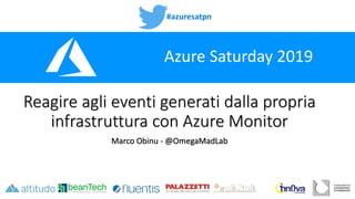 #azuresatpn
Azure Saturday 2019
Reagire agli eventi generati dalla propria
infrastruttura con Azure Monitor
Marco Obinu - @OmegaMadLab
 