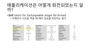 애플리케이션은 어떻게 회전되었는지 알
까?
• Exif (short for Exchangeable image file format)
• 카메라가 사진을 찍을 때 메타 정보를 저장하는 형식
 