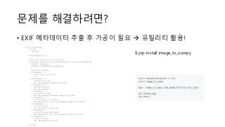 문제를 해결하려면?
• EXIF 메타데이터 추출 후 가공이 필요 → 유틸리티 활용!
$ pip install image_to_numpy
 