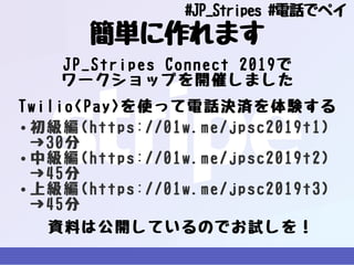 簡単に作れます
JP_StripesConnect2019で
ワークショップを開催しました
TwilioPayを使って電話決済を体験する
初級編(https://01w.me/jpsc2019t1)
→30分
中級編(https://01w.me/jpsc2019t2)
→45分
上級編(https://01w.me/jpsc2019t3)
→45分
資料は公開しているのでお試しを！
#JP_Stripes#電話でペイ
 