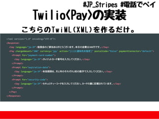 TwilioPayの実装
こちらのTwiML(XML)を作るだけ。
#JP_Stripes#電話でペイ
 