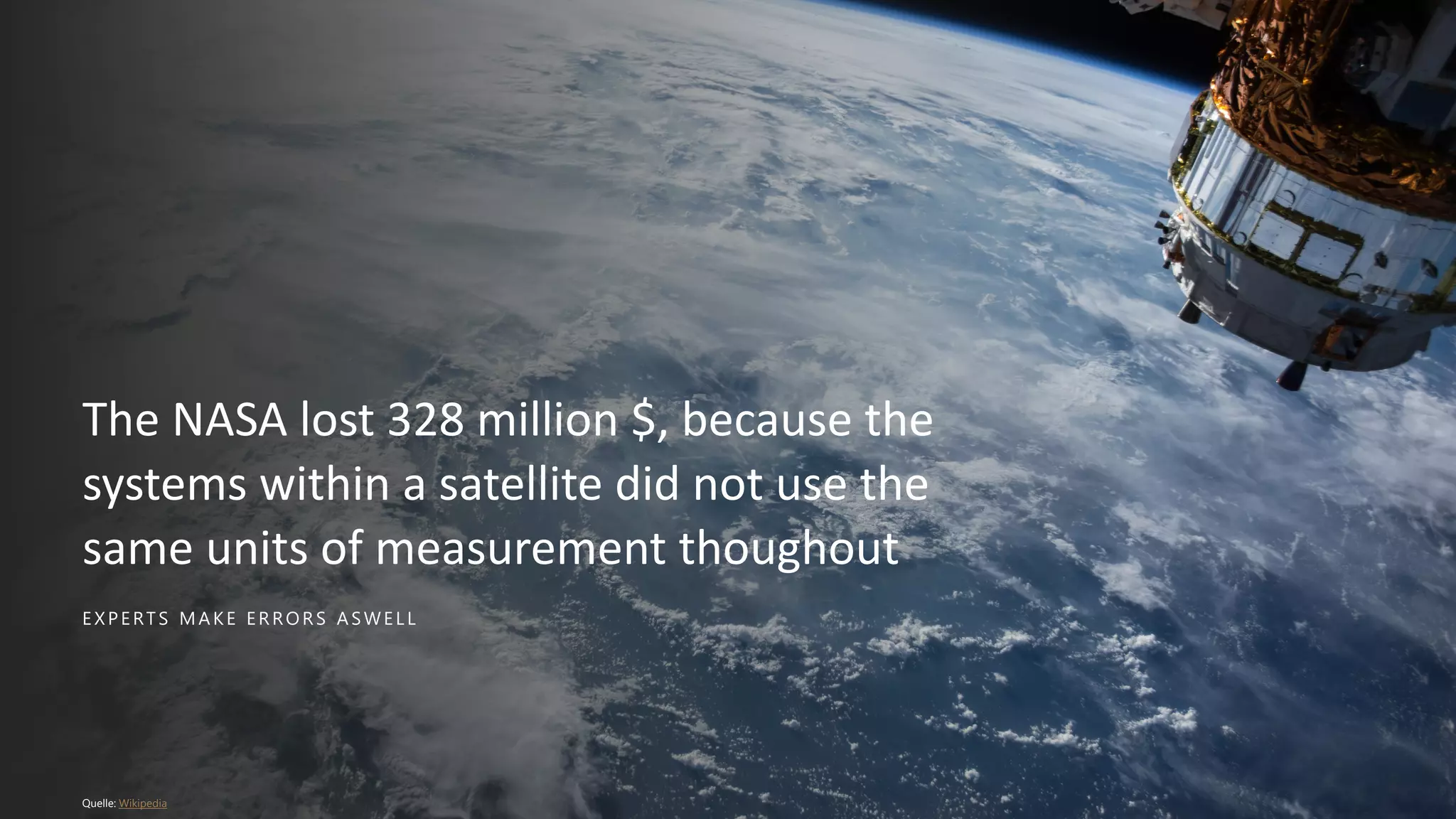 E XPERTS MAKE ERRORS ASWELL
The NASA lost 328 million $, because the
systems within a satellite did not use the
same units of measurement thoughout
Quelle: Wikipedia
 
