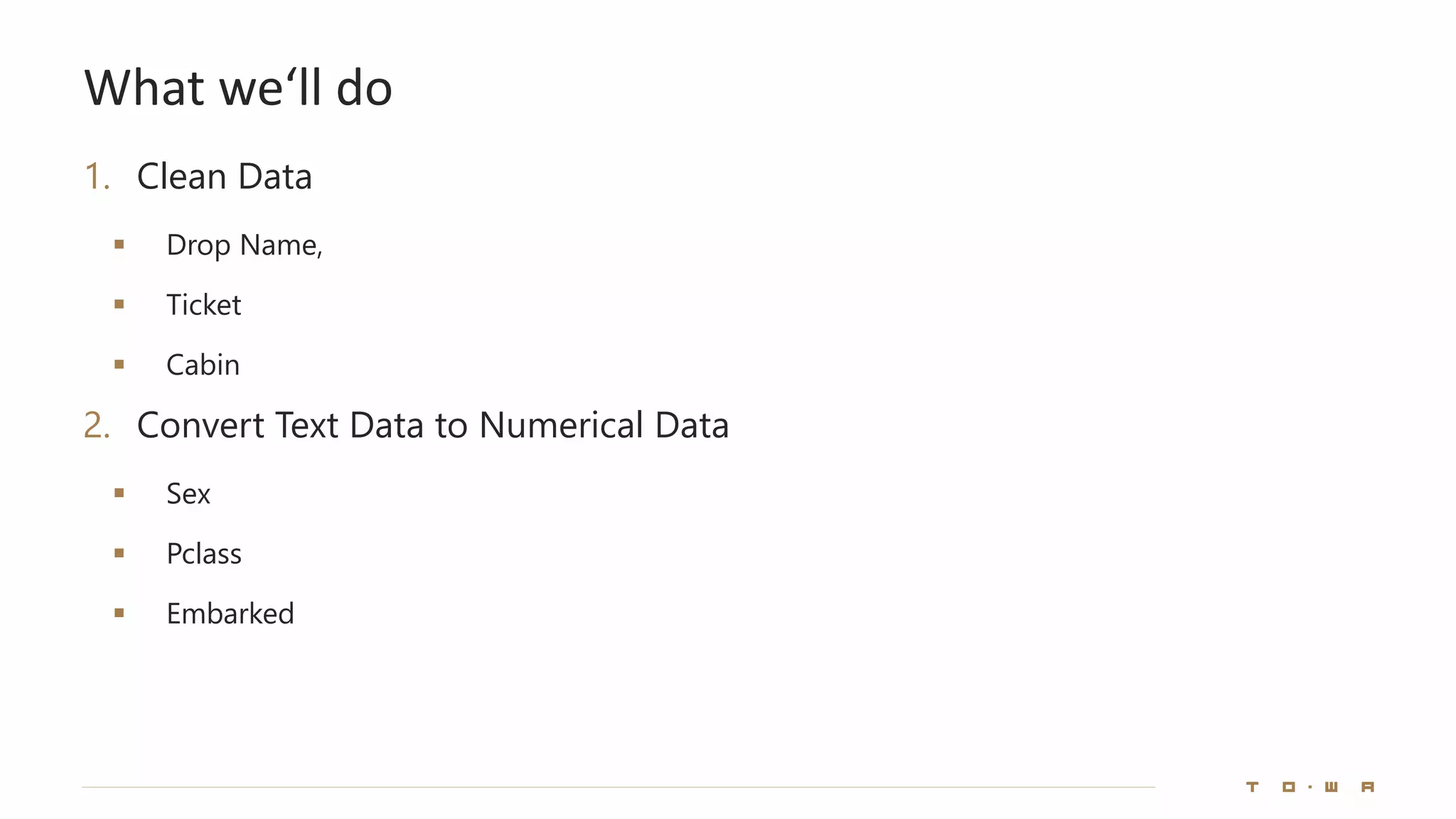 What we‘ll do
1. Clean Data
▪ Drop Name,
▪ Ticket
▪ Cabin
2. Convert Text Data to Numerical Data
▪ Sex
▪ Pclass
▪ Embarked
 