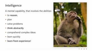 Intelligence
A mental capability, that involves the abilities:
▪ to reason,
▪ plan
▪ solve problems
▪ think abstractly
▪ comprehend complex ideas
▪ learn quickly
▪ learn from experience!
 