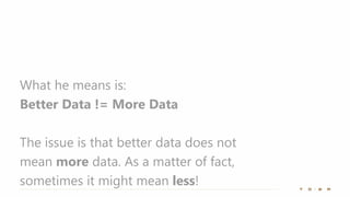 What he means is:
Better Data != More Data
The issue is that better data does not
mean more data. As a matter of fact,
sometimes it might mean less!
 