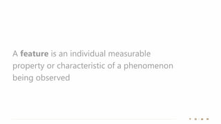 A feature is an individual measurable
property or characteristic of a phenomenon
being observed
 