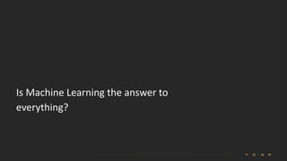 Is Machine Learning the answer to
everything?
 