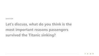 QUESTIO N
Let's discuss, what do you think is the
most important reasons passengers
survived the Titanic sinking?
 
