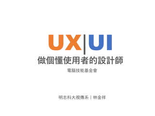 UX|UI
做個懂使用者的設計師
明志科大視傳系｜林金祥
電腦技能基金會
 