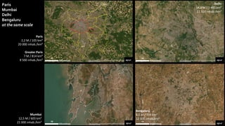 Paris
Mumbai
Delhi
Bengaluru
at the same scale
Paris
2,2 M / 105 km²
20 000 inhab./km²
Greater Paris
7 M / 814 km²
8 500 inhab./km²
Mumbai
12,5 M / 603 km²
21 000 inhab./km²
Bengaluru
8,5 M / 709 km²
12 000 inhab/km²
Delhi
16,8 M / 1 483 km²
11 320 inhab./km²
 