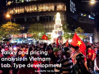 Salary and pricing
analysis in Vietnam
Lab. Type development
kura@LFTV 14/10/2019
kura’s feeling: wake up , guys!
 