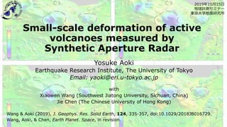 Small-scale deformation of active
volcanoes measured by
Synthetic Aperture Radar
Yosuke Aoki
Earthquake Research Institute, The University of Tokyo
Email: yaoki@eri.u-tokyo.ac.jp
with
Xiaowen Wang (Southwest Jiatong University, Sichuan, China)
Jie Chen (The Chinese University of Hong Kong)
Wang & Aoki (2019), J. Geophys. Res. Solid Earth, 124, 335-357, doi:10.1029/2018JB016729.
Wang, Aoki, & Chen, Earth Planet. Space, in revision.
2019年10月15日
地球計測セミナー
東京大学地震研究所
 