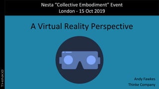 Nesta “Collective Embodiment” Event
London - 15 Oct 2019
A Virtual Reality Perspective
Andy Fawkes
Thinke Company
 